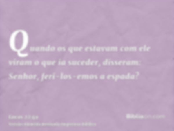 Quando os que estavam com ele viram o que ia suceder, disseram: Senhor, feri-los-emos a espada?