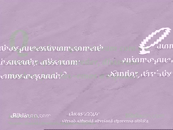 Quando os que estavam com ele viram o que ia suceder, disseram: Senhor, feri-los-emos a espada?