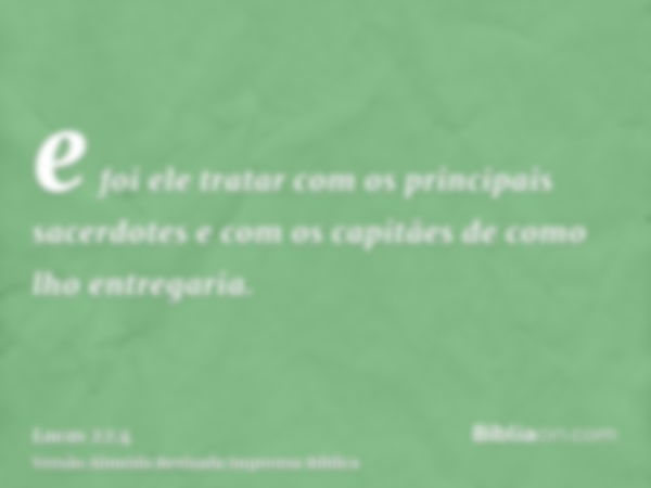 e foi ele tratar com os principais sacerdotes e com os capitães de como lho entregaria.