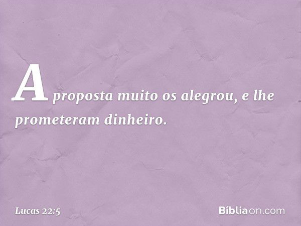 A proposta muito os alegrou, e lhe prometeram dinheiro. -- Lucas 22:5