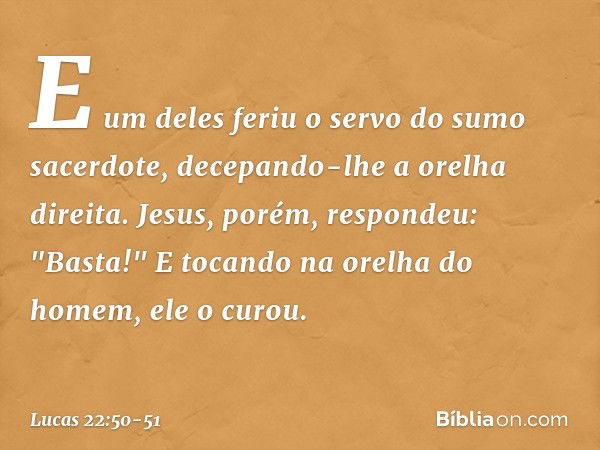 E um deles feriu o servo do sumo sacerdote, decepando-lhe a orelha direita. Jesus, porém, respondeu: "Basta!" E tocando na orelha do homem, ele o curou. -- Luca