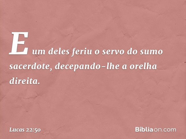 E um deles feriu o servo do sumo sacerdote, decepando-lhe a orelha direita. -- Lucas 22:50