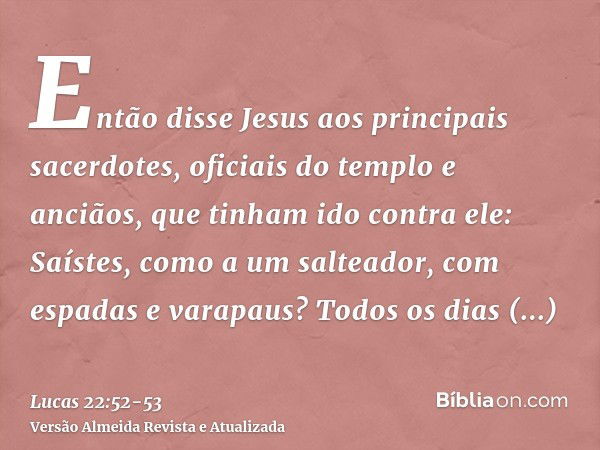 Então disse Jesus aos principais sacerdotes, oficiais do templo e anciãos, que tinham ido contra ele: Saístes, como a um salteador, com espadas e varapaus?Todos