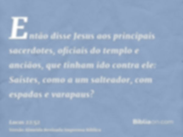 Então disse Jesus aos principais sacerdotes, oficiais do templo e anciãos, que tinham ido contra ele: Saístes, como a um salteador, com espadas e varapaus?