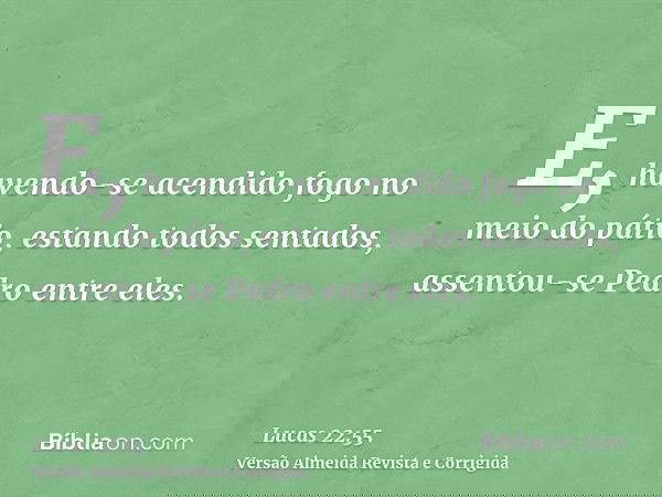 E, havendo-se acendido fogo no meio do pátio, estando todos sentados, assentou-se Pedro entre eles.