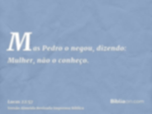 Mas Pedro o negou, dizendo: Mulher, não o conheço.