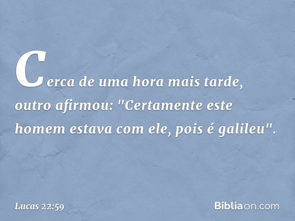 Cerca de uma hora mais tarde, outro afirmou: "Certamente este homem estava com ele, pois é galileu". -- Lucas 22:59