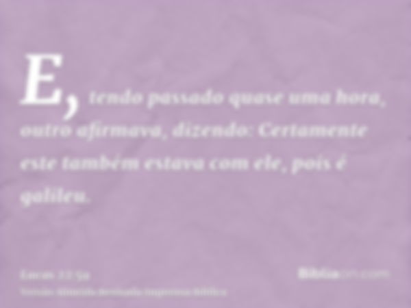 E, tendo passado quase uma hora, outro afirmava, dizendo: Certamente este também estava com ele, pois é galileu.