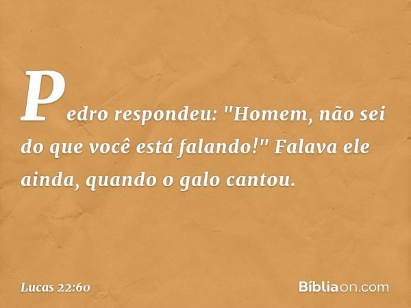 Pedro respondeu: "Homem, não sei do que você está falando!" Falava ele ainda, quando o galo cantou. -- Lucas 22:60