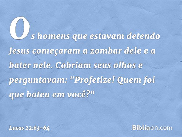 Os homens que estavam detendo Jesus começaram a zombar dele e a bater nele. Cobriam seus olhos e perguntavam: "Profetize! Quem foi que bateu em você?" -- Lucas 