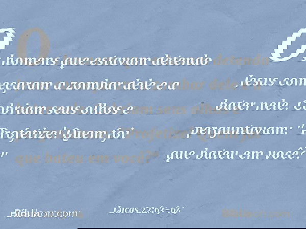 Os homens que estavam detendo Jesus começaram a zombar dele e a bater nele. Cobriam seus olhos e perguntavam: "Profetize! Quem foi que bateu em você?" -- Lucas