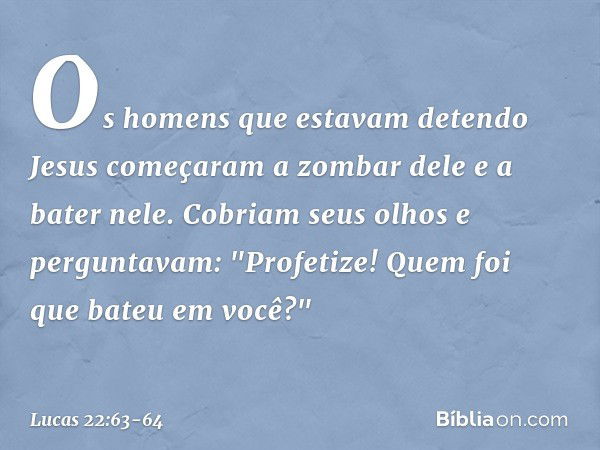 Os homens que estavam detendo Jesus começaram a zombar dele e a bater nele. Cobriam seus olhos e perguntavam: "Profetize! Quem foi que bateu em você?" -- Lucas 