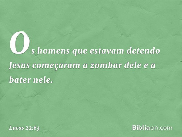 Os homens que estavam detendo Jesus começaram a zombar dele e a bater nele. -- Lucas 22:63