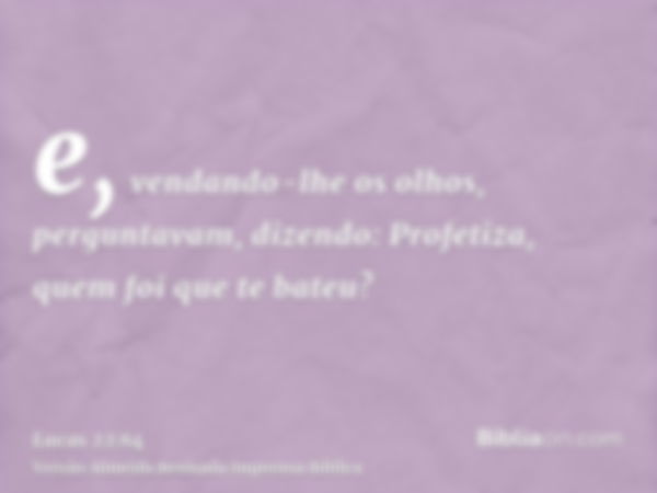 e, vendando-lhe os olhos, perguntavam, dizendo: Profetiza, quem foi que te bateu?