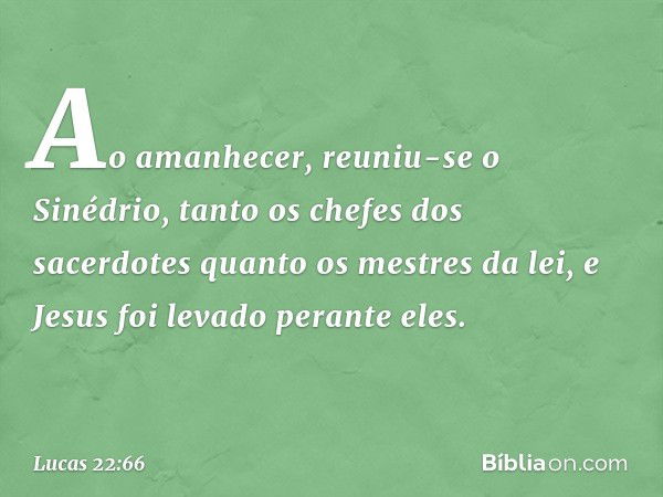 Ao amanhecer, reuniu-se o Sinédrio, tanto os chefes dos sacerdotes quanto os mestres da lei, e Jesus foi levado perante eles. -- Lucas 22:66