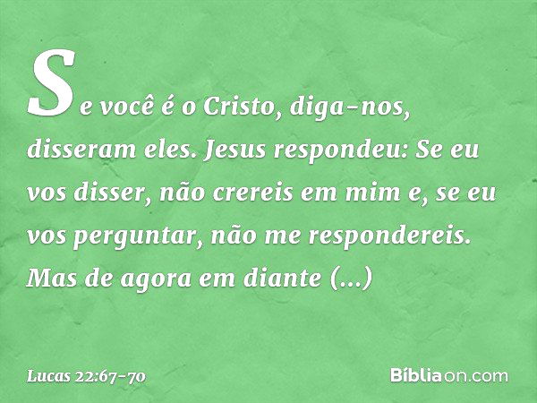 "Se você é o Cristo, diga-nos", disseram eles.
Jesus respondeu: "Se eu vos disser, não crereis em mim e, se eu vos perguntar, não me respondereis. Mas de agora 