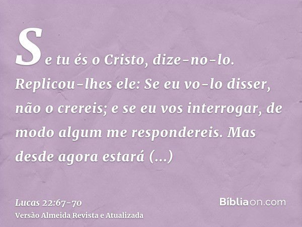 Se tu és o Cristo, dize-no-lo. Replicou-lhes ele: Se eu vo-lo disser, não o crereis;e se eu vos interrogar, de modo algum me respondereis.Mas desde agora estará