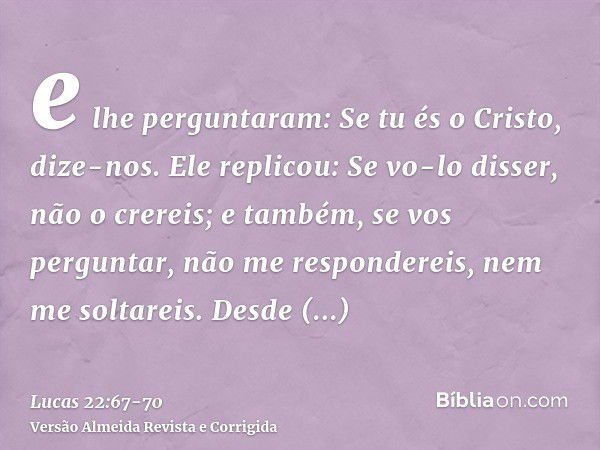 e lhe perguntaram: Se tu és o Cristo, dize-nos. Ele replicou: Se vo-lo disser, não o crereis;e também, se vos perguntar, não me respondereis, nem me soltareis.D