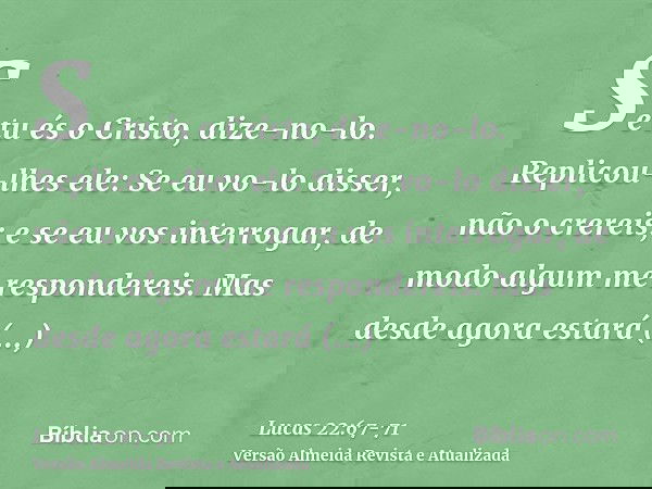 Se tu és o Cristo, dize-no-lo. Replicou-lhes ele: Se eu vo-lo disser, não o crereis;e se eu vos interrogar, de modo algum me respondereis.Mas desde agora estará