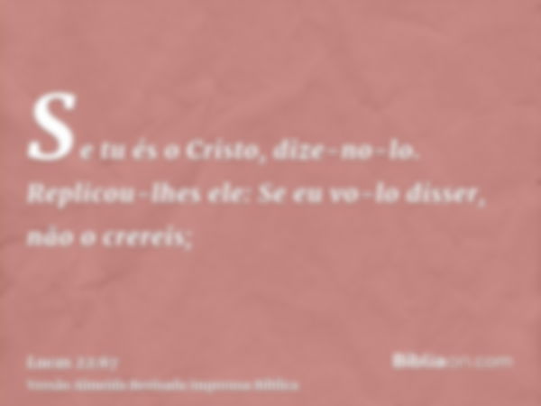 Se tu és o Cristo, dize-no-lo. Replicou-lhes ele: Se eu vo-lo disser, não o crereis;