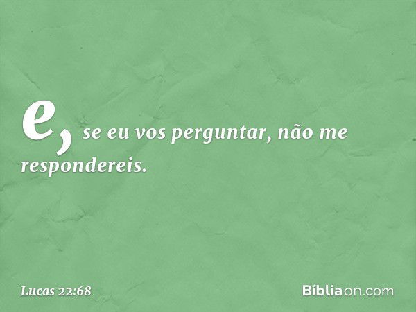 e, se eu vos perguntar, não me respondereis. -- Lucas 22:68