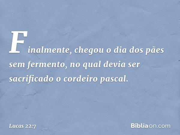 Finalmente, chegou o dia dos pães sem fermento, no qual devia ser sacrificado o cordeiro pascal. -- Lucas 22:7