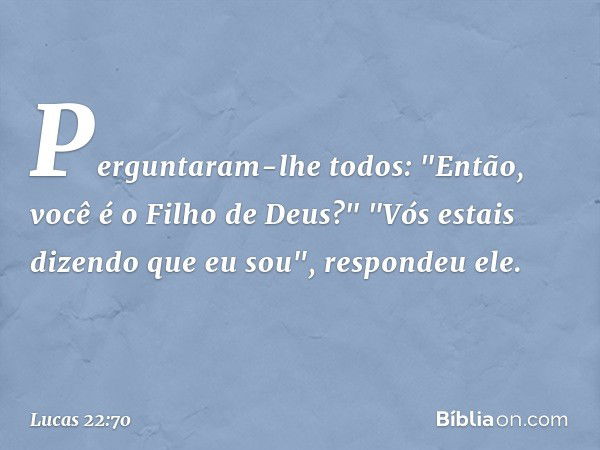 Perguntaram-lhe todos: "Então, você é o Filho de Deus?"
"Vós estais dizendo que eu sou", respondeu ele. -- Lucas 22:70