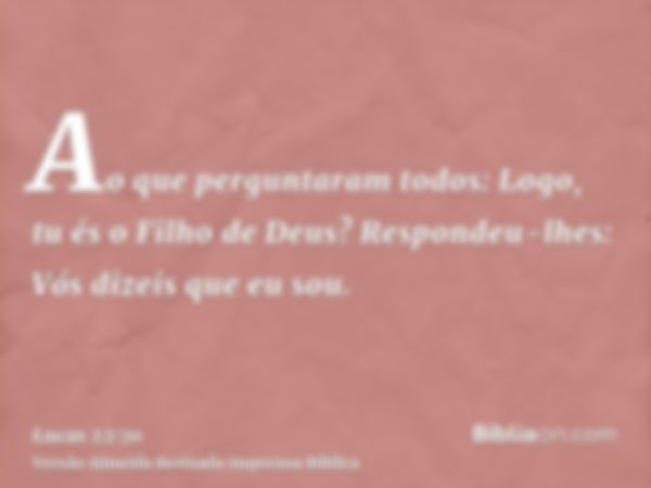 Ao que perguntaram todos: Logo, tu és o Filho de Deus? Respondeu-lhes: Vós dizeis que eu sou.