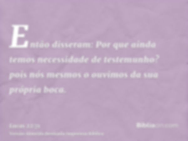 Então disseram: Por que ainda temos necessidade de testemunho? pois nós mesmos o ouvimos da sua própria boca.