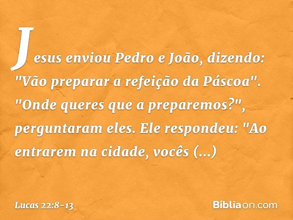 Jesus enviou Pedro e João, dizendo: "Vão preparar a refeição da Páscoa". "Onde queres que a preparemos?", perguntaram eles. Ele respondeu: "Ao entrarem na cidad