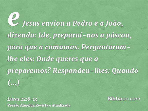 e Jesus enviou a Pedro e a João, dizendo: Ide, preparai-nos a páscoa, para que a comamos.Perguntaram-lhe eles: Onde queres que a preparemos?Respondeu-lhes: Quan