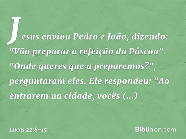 Jesus enviou Pedro e João, dizendo: "Vão preparar a refeição da Páscoa". "Onde queres que a preparemos?", perguntaram eles. Ele respondeu: "Ao entrarem na cidad