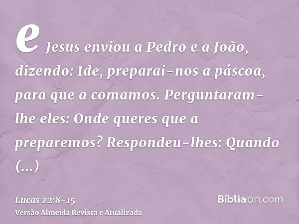 e Jesus enviou a Pedro e a João, dizendo: Ide, preparai-nos a páscoa, para que a comamos.Perguntaram-lhe eles: Onde queres que a preparemos?Respondeu-lhes: Quan