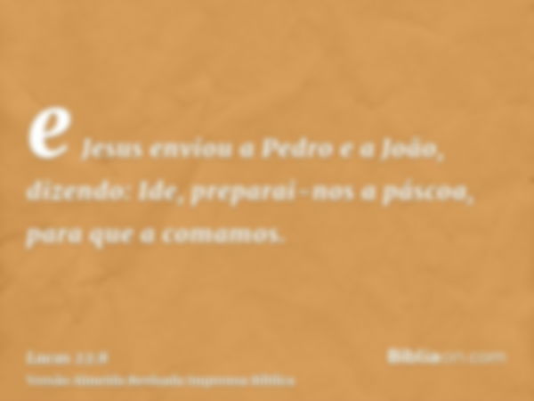 e Jesus enviou a Pedro e a João, dizendo: Ide, preparai-nos a páscoa, para que a comamos.