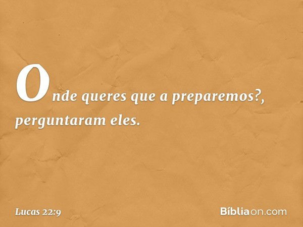 "Onde queres que a preparemos?", perguntaram eles. -- Lucas 22:9