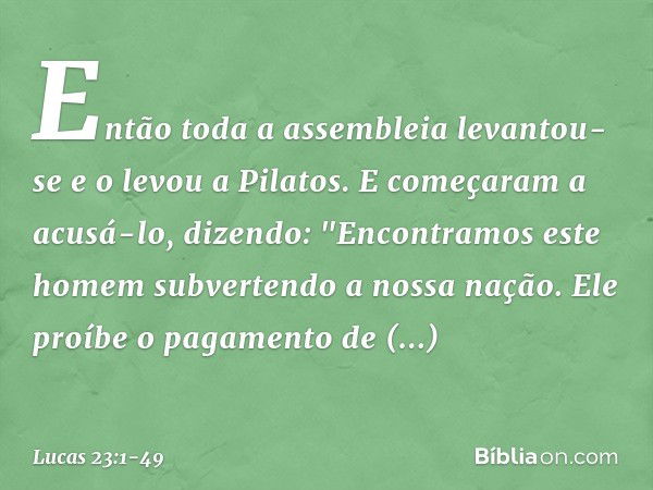 Então toda a assembleia levantou-se e o levou a Pilatos. E começaram a acusá-lo, dizendo: "Encontramos este homem subvertendo a nossa nação. Ele proíbe o pagame