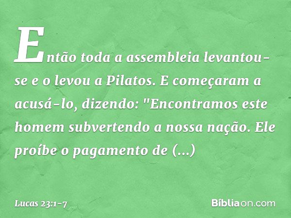 Então toda a assembleia levantou-se e o levou a Pilatos. E começaram a acusá-lo, dizendo: "Encontramos este homem subvertendo a nossa nação. Ele proíbe o pagame