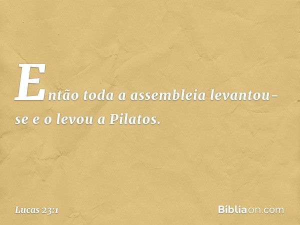 Então toda a assembleia levantou-se e o levou a Pilatos. -- Lucas 23:1