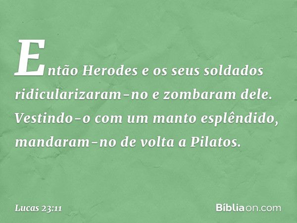 Então Herodes e os seus soldados ridicularizaram-no e zombaram dele. Vestindo-o com um manto esplêndido, mandaram-no de volta a Pilatos. -- Lucas 23:11