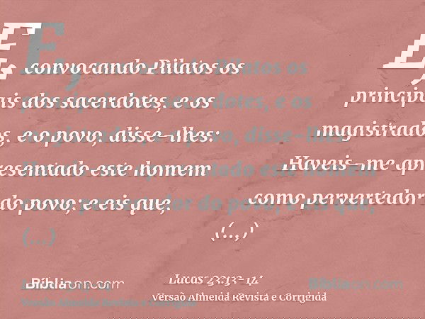 E, convocando Pilatos os principais dos sacerdotes, e os magistrados, e o povo, disse-lhes:Haveis-me apresentado este homem como pervertedor do povo; e eis que,
