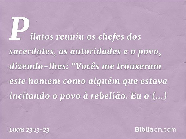 Pilatos reuniu os chefes dos sacerdotes, as autoridades e o povo, dizendo-lhes: "Vocês me trouxeram este homem como alguém que estava incitando o povo à rebeliã