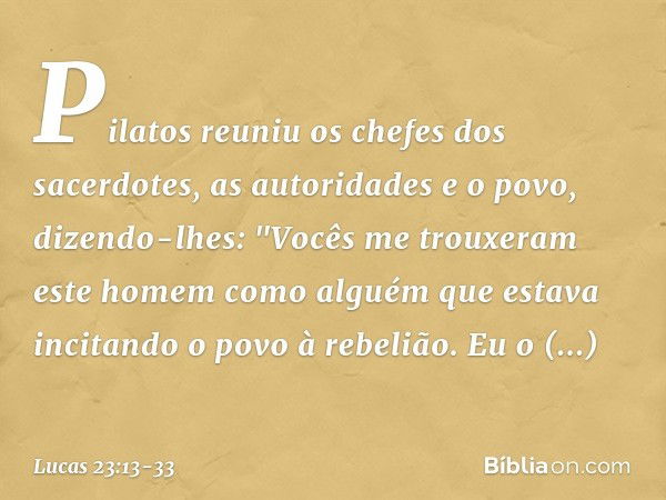 Pilatos reuniu os chefes dos sacerdotes, as autoridades e o povo, dizendo-lhes: "Vocês me trouxeram este homem como alguém que estava incitando o povo à rebeliã