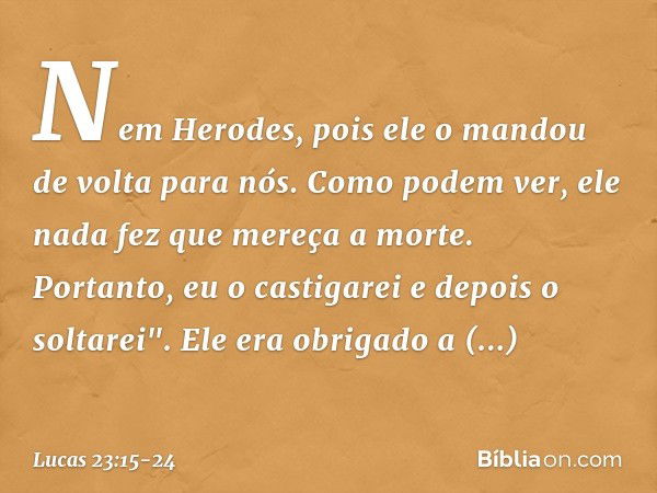 Nem Herodes, pois ele o mandou de volta para nós. Como podem ver, ele nada fez que mereça a morte. Portanto, eu o castigarei e depois o soltarei". Ele era obrig