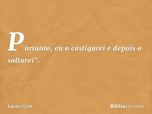 Portanto, eu o castigarei e depois o soltarei". -- Lucas 23:16