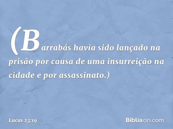 (Barrabás havia sido lançado na prisão por causa de uma insurreição na cidade e por assassinato.) -- Lucas 23:19