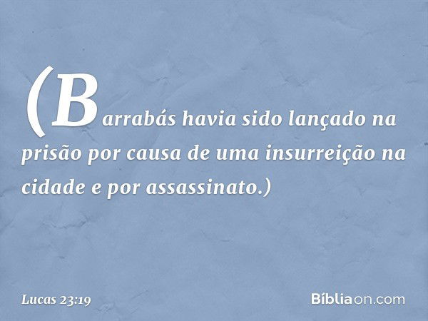 (Barrabás havia sido lançado na prisão por causa de uma insurreição na cidade e por assassinato.) -- Lucas 23:19