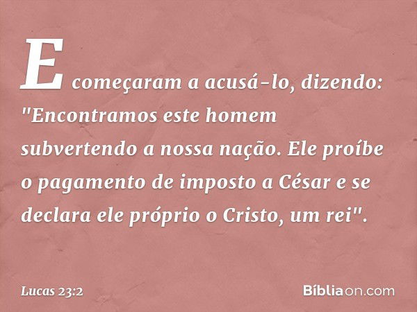 E começaram a acusá-lo, dizendo: "Encontramos este homem subvertendo a nossa nação. Ele proíbe o pagamento de imposto a César e se declara ele próprio o Cristo,