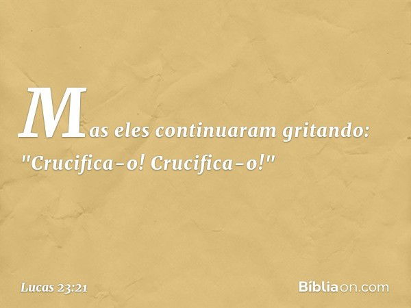 Mas eles continuaram gritando: "Crucifica-o! Crucifica-o!" -- Lucas 23:21