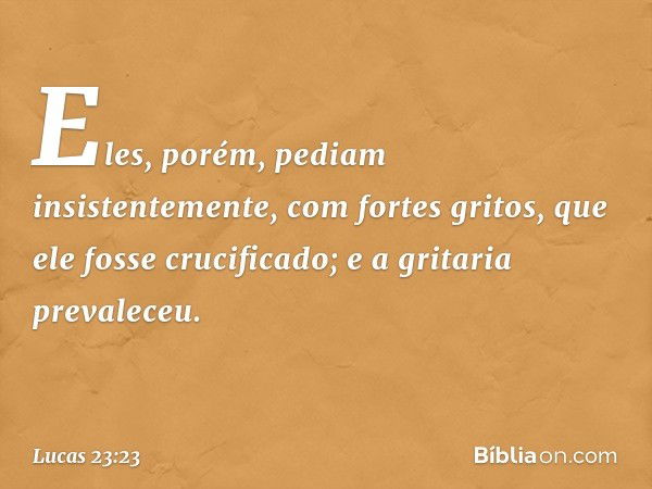 Eles, porém, pediam insistentemente, com fortes gritos, que ele fosse crucificado; e a gritaria prevaleceu. -- Lucas 23:23