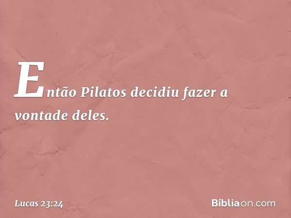 Então Pilatos decidiu fazer a vontade deles. -- Lucas 23:24